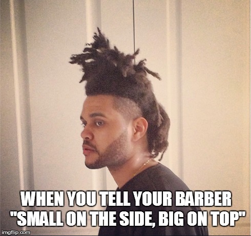 When the Barber "listens" to you. | WHEN YOU TELL YOUR BARBER "SMALL ON THE SIDE, BIG ON TOP" | image tagged in weeknd,hair,haircut,small,big | made w/ Imgflip meme maker