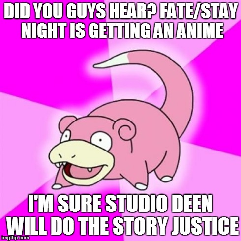 Slowpoke Meme | DID YOU GUYS HEAR? FATE/STAY NIGHT IS GETTING AN ANIME I'M SURE STUDIO DEEN WILL DO THE STORY JUSTICE | image tagged in memes,slowpoke | made w/ Imgflip meme maker