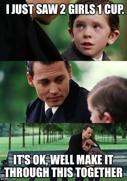 Finding Neverland Meme | I JUST SAW 2 GIRLS 1 CUP. IT'S OK, WELL MAKE IT THROUGH THIS TOGETHER | image tagged in memes,finding neverland | made w/ Imgflip meme maker