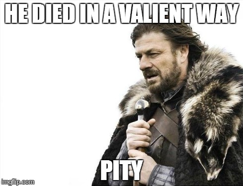 Brace Yourselves X is Coming | HE DIED IN A VALIENT WAY PITY | image tagged in memes,brace yourselves x is coming | made w/ Imgflip meme maker