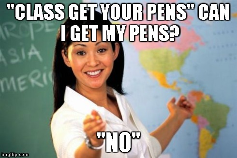 Unhelpful High School Teacher Meme | "CLASS GET YOUR PENS"
CAN I GET MY PENS? "NO" | image tagged in memes,unhelpful high school teacher | made w/ Imgflip meme maker