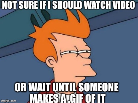 Futurama Fry Meme | NOT SURE IF I SHOULD WATCH VIDEO OR WAIT UNTIL SOMEONE MAKES A .GIF OF IT | image tagged in memes,futurama fry,AdviceAnimals | made w/ Imgflip meme maker