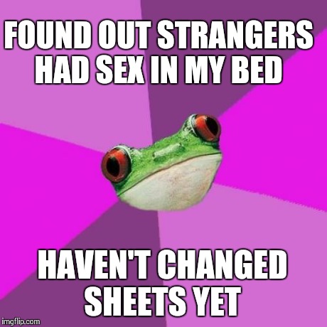 Foul Bachelorette Frog Meme | FOUND OUT STRANGERS HAD SEX IN MY BED  HAVEN'T CHANGED SHEETS YET | image tagged in memes,foul bachelorette frog,TrollXChromosomes | made w/ Imgflip meme maker