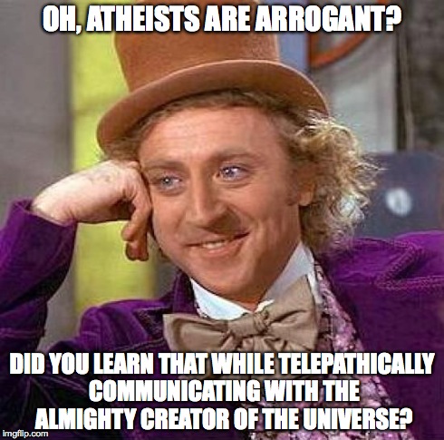 Creepy Condescending Wonka Meme | OH, ATHEISTS ARE ARROGANT? DID YOU LEARN THAT WHILE TELEPATHICALLY COMMUNICATING WITH THE ALMIGHTY CREATOR OF THE UNIVERSE? | image tagged in memes,creepy condescending wonka | made w/ Imgflip meme maker