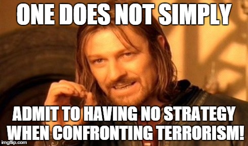 One Does Not Simply | ONE DOES NOT SIMPLY ADMIT TO HAVING NO STRATEGY WHEN CONFRONTING TERRORISM! | image tagged in memes,one does not simply | made w/ Imgflip meme maker