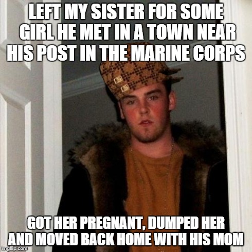 Scumbag Steve Meme | LEFT MY SISTER FOR SOME GIRL HE MET IN A TOWN NEAR HIS POST IN THE MARINE CORPS  GOT HER PREGNANT, DUMPED HER AND MOVED BACK HOME WITH HIS M | image tagged in memes,scumbag steve,scumbag,AdviceAnimals | made w/ Imgflip meme maker