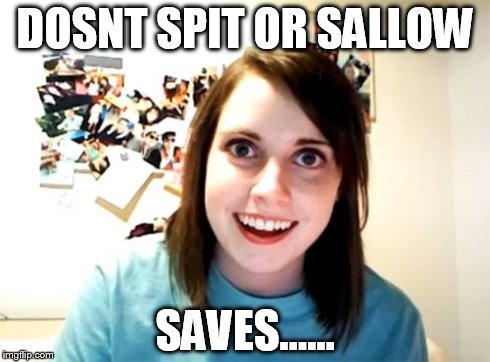 Overly Attached Girlfriend | DOSNT SPIT OR SALLOW SAVES...... | image tagged in memes,overly attached girlfriend | made w/ Imgflip meme maker