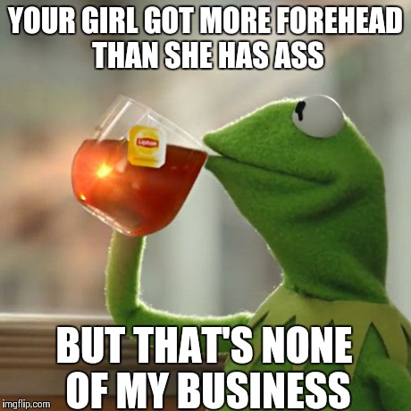 But That's None Of My Business | YOUR GIRL GOT MORE FOREHEAD THAN SHE HAS ASS BUT THAT'S NONE OF MY BUSINESS | image tagged in memes,but thats none of my business,kermit the frog | made w/ Imgflip meme maker