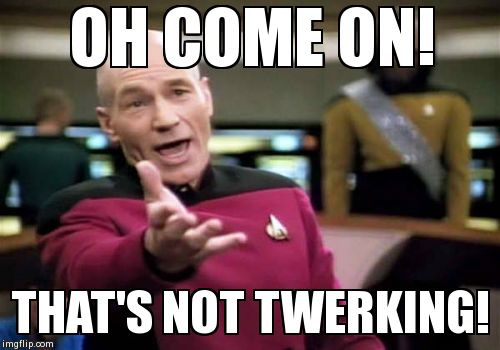 Picard Wtf | OH COME ON! THAT'S NOT TWERKING! | image tagged in memes,picard wtf | made w/ Imgflip meme maker