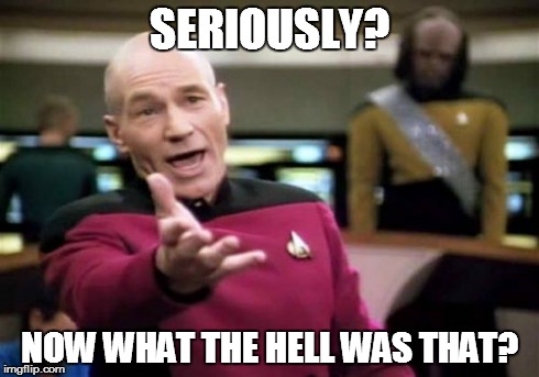 Picard Wtf | SERIOUSLY? NOW WHAT THE HELL WAS THAT? | image tagged in memes,picard wtf | made w/ Imgflip meme maker