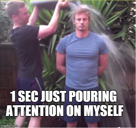 Majority of ice bucket challengers | 1 SEC JUST POURING ATTENTION ON MYSELF | image tagged in ice bucket challenge | made w/ Imgflip meme maker