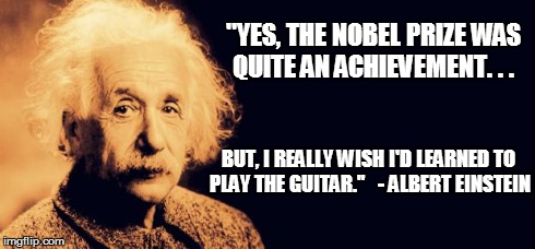 Einstein's Wish | "YES, THE NOBEL PRIZE WAS QUITE AN ACHIEVEMENT. . .  BUT, I REALLY WISH I'D LEARNED TO PLAY THE GUITAR."- ALBERT EINSTEIN | image tagged in einstein's wish | made w/ Imgflip meme maker