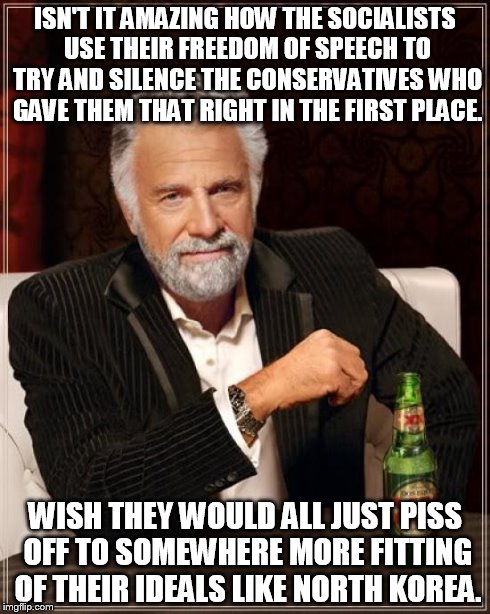 The Most Interesting Man In The World Meme | ISN'T IT AMAZING HOW THE SOCIALISTS USE THEIR FREEDOM OF SPEECH TO TRY AND SILENCE THE CONSERVATIVES WHO GAVE THEM THAT RIGHT IN THE FIRST P | image tagged in memes,the most interesting man in the world | made w/ Imgflip meme maker