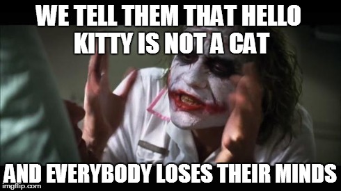 And everybody loses their minds Meme | WE TELL THEM THAT HELLO KITTY IS NOT A CAT AND EVERYBODY LOSES THEIR MINDS | image tagged in memes,and everybody loses their minds | made w/ Imgflip meme maker