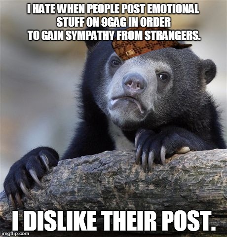 Confession Bear | I HATE WHEN PEOPLE POST EMOTIONAL STUFF ON 9GAG IN ORDER TO GAIN SYMPATHY FROM STRANGERS. I DISLIKE THEIR POST. | image tagged in memes,confession bear,scumbag | made w/ Imgflip meme maker