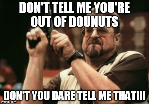 Am I The Only One Around Here | DON'T TELL ME YOU'RE OUT OF DOUNUTS  DON'T YOU DARE TELL ME THAT!!! | image tagged in memes,am i the only one around here | made w/ Imgflip meme maker