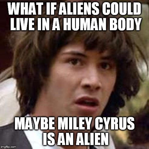 Conspiracy Keanu | WHAT IF ALIENS COULD LIVE IN A HUMAN BODY MAYBE MILEY CYRUS IS AN ALIEN | image tagged in memes,conspiracy keanu | made w/ Imgflip meme maker