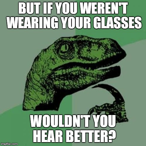 BUT IF YOU WEREN'T WEARING YOUR GLASSES WOULDN'T YOU HEAR BETTER? | image tagged in memes,philosoraptor | made w/ Imgflip meme maker