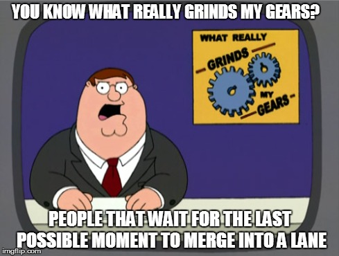 Peter Griffin News | YOU KNOW WHAT REALLY GRINDS MY GEARS? PEOPLE THAT WAIT FOR THE LAST POSSIBLE MOMENT TO MERGE INTO A LANE | image tagged in memes,peter griffin news | made w/ Imgflip meme maker