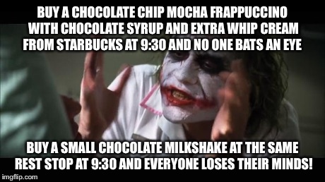 And everybody loses their minds Meme | BUY A CHOCOLATE CHIP MOCHA FRAPPUCCINO WITH CHOCOLATE SYRUP AND EXTRA WHIP CREAM FROM STARBUCKS AT 9:30 AND NO ONE BATS AN EYE  BUY A SMALL  | image tagged in memes,and everybody loses their minds,AdviceAnimals | made w/ Imgflip meme maker
