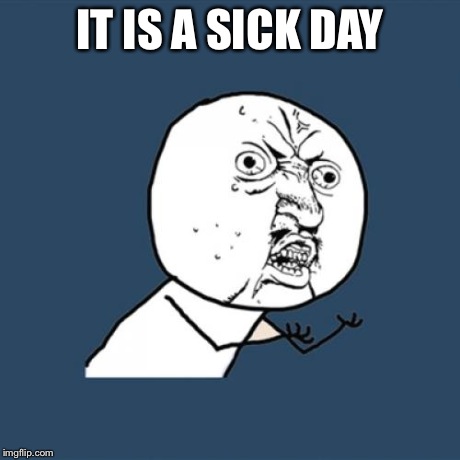 IT IS A SICK DAY | image tagged in memes,y u no | made w/ Imgflip meme maker