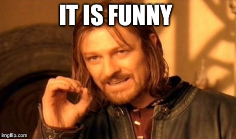 IT IS FUNNY
 | image tagged in memes,one does not simply | made w/ Imgflip meme maker