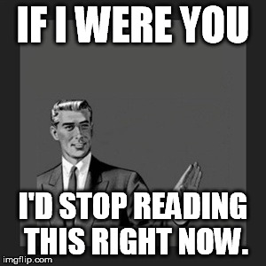 Kill Yourself Guy | IF I WERE YOU I'D STOP READING THIS RIGHT NOW. | image tagged in memes,kill yourself guy | made w/ Imgflip meme maker