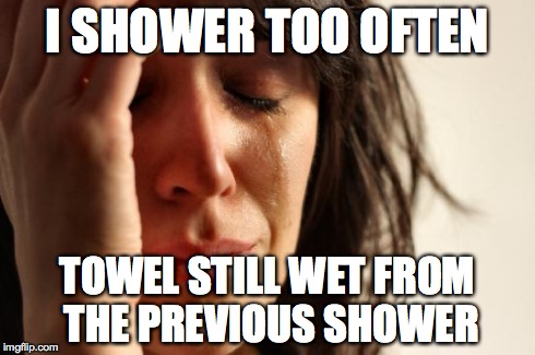 First World Problems Meme | I SHOWER TOO OFTEN TOWEL STILL WET FROM THE PREVIOUS SHOWER | image tagged in memes,first world problems,AdviceAnimals | made w/ Imgflip meme maker