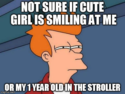 Futurama Fry | NOT SURE IF CUTE GIRL IS SMILING AT ME OR MY 1 YEAR OLD IN THE STROLLER | image tagged in memes,futurama fry,AdviceAnimals | made w/ Imgflip meme maker