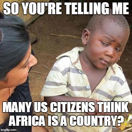 Third World Skeptical Kid | SO YOU'RE TELLING ME MANY US CITIZENS THINK AFRICA IS A COUNTRY? | image tagged in memes,third world skeptical kid | made w/ Imgflip meme maker