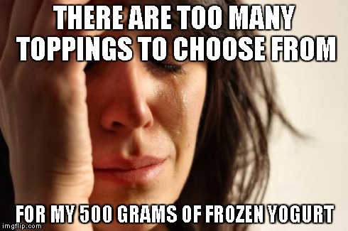 First World Problems | THERE ARE TOO MANY TOPPINGS TO CHOOSE FROM FOR MY 500 GRAMS OF FROZEN YOGURT | image tagged in memes,first world problems,AdviceAnimals | made w/ Imgflip meme maker