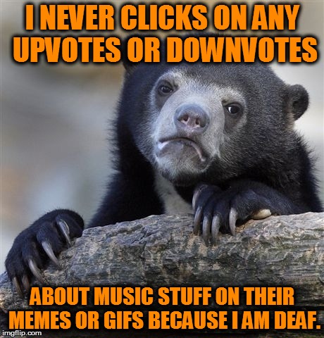 Confession Bear | I NEVER CLICKS ON ANY UPVOTES OR DOWNVOTES ABOUT MUSIC STUFF ON THEIR MEMES OR GIFS BECAUSE I AM DEAF. | image tagged in memes,confession bear,too bad | made w/ Imgflip meme maker