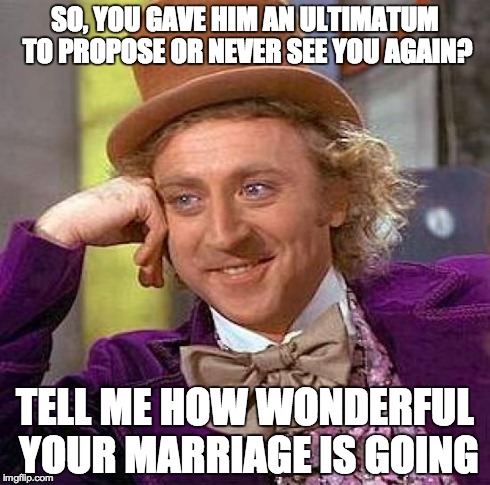 Creepy Condescending Wonka | SO, YOU GAVE HIM AN ULTIMATUM TO PROPOSE OR NEVER SEE YOU AGAIN? TELL ME HOW WONDERFUL YOUR MARRIAGE IS GOING | image tagged in memes,creepy condescending wonka | made w/ Imgflip meme maker