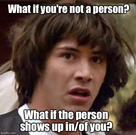 Conspiracy Keanu | What if you're not a person?  What if the person shows up in/of you? | image tagged in memes,conspiracy keanu | made w/ Imgflip meme maker