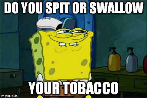 Don't You Squidward | DO YOU SPIT OR SWALLOW YOUR TOBACCO | image tagged in memes,dont you squidward | made w/ Imgflip meme maker