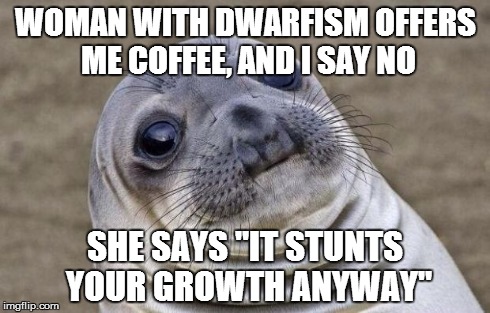Awkward Moment Sealion Meme | WOMAN WITH DWARFISM OFFERS ME COFFEE, AND I SAY NO SHE SAYS "IT STUNTS YOUR GROWTH ANYWAY" | image tagged in memes,awkward moment sealion | made w/ Imgflip meme maker