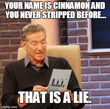 Maury Lie Detector | YOUR NAME IS CINNAMON AND YOU NEVER STRIPPED BEFORE... THAT IS A LIE. | image tagged in memes,maury lie detector | made w/ Imgflip meme maker
