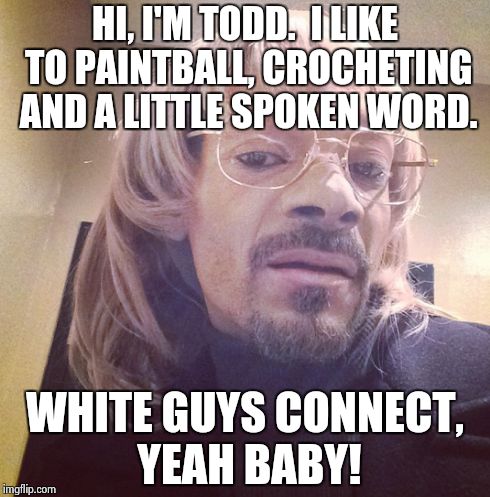HI, I'M TODD.  I LIKE TO PAINTBALL, CROCHETING AND A LITTLE SPOKEN WORD. WHITE GUYS CONNECT, YEAH BABY! | image tagged in crochet | made w/ Imgflip meme maker