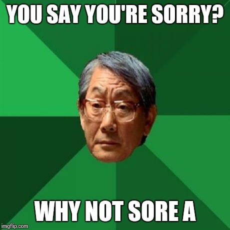 High Expectations Asian Father Meme | YOU SAY YOU'RE SORRY? WHY NOT SORE A | image tagged in memes,high expectations asian father | made w/ Imgflip meme maker