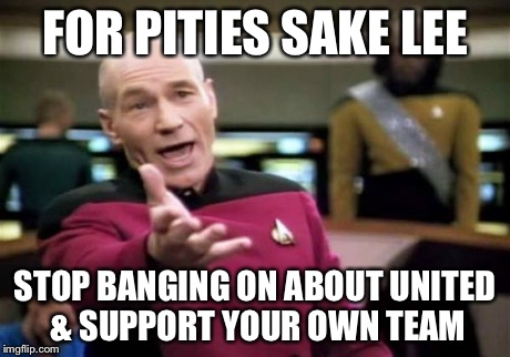 Picard Wtf Meme | FOR PITIES SAKE LEE STOP BANGING ON ABOUT UNITED & SUPPORT YOUR OWN TEAM | image tagged in memes,picard wtf | made w/ Imgflip meme maker