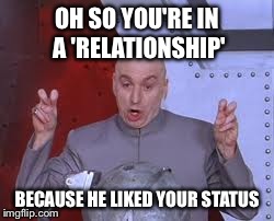 Dr Evil Laser Meme | OH SO YOU'RE IN A 'RELATIONSHIP' BECAUSE HE LIKED YOUR STATUS | image tagged in memes,dr evil laser,relationship | made w/ Imgflip meme maker