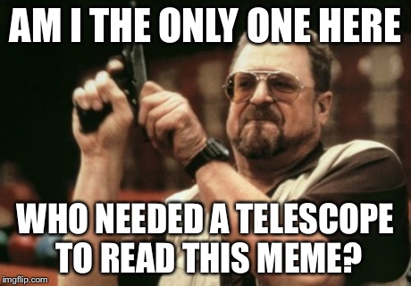 Am I The Only One Around Here Meme | AM I THE ONLY ONE HERE WHO NEEDED A TELESCOPE TO READ THIS MEME? | image tagged in memes,am i the only one around here | made w/ Imgflip meme maker