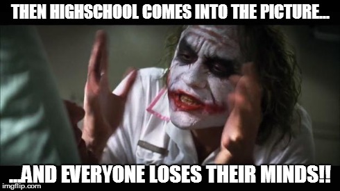 And everybody loses their minds | THEN HIGHSCHOOL COMES INTO THE PICTURE... ...AND EVERYONE LOSES THEIR MINDS!! | image tagged in memes,and everybody loses their minds | made w/ Imgflip meme maker