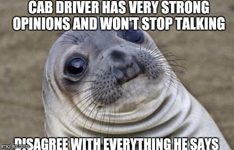Awkward Moment Sealion Meme | CAB DRIVER HAS VERY STRONG OPINIONS AND WON'T STOP TALKING  DISAGREE WITH EVERYTHING HE SAYS | image tagged in memes,awkward moment sealion,AdviceAnimals | made w/ Imgflip meme maker