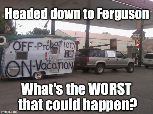 Vacationing in Ferguson | Headed down to Ferguson What's the WORST that could happen? | image tagged in ferguson | made w/ Imgflip meme maker