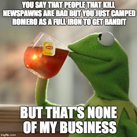 But That's None Of My Business Meme | YOU SAY THAT PEOPLE THAT KILL NEWSPAWNS ARE BAD BUT YOU JUST CAMPED ROMERO AS A FULL IRON TO GET BANDIT BUT THAT'S NONE OF MY BUSINESS | image tagged in memes,but thats none of my business,kermit the frog | made w/ Imgflip meme maker
