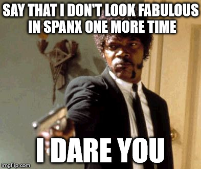 Right, guys?! | SAY THAT I DON'T LOOK FABULOUS IN SPANX ONE MORE TIME I DARE YOU | image tagged in memes,say that again i dare you,funny,gay | made w/ Imgflip meme maker