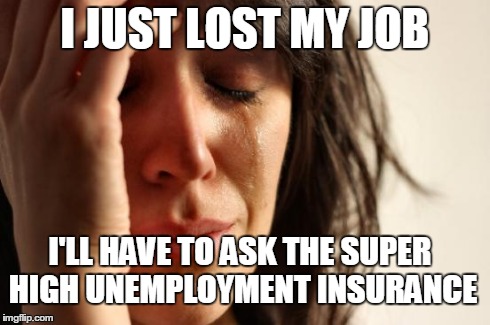 First World Problems Meme | I JUST LOST MY JOB I'LL HAVE TO ASK THE SUPER HIGH UNEMPLOYMENT INSURANCE | image tagged in memes,first world problems | made w/ Imgflip meme maker