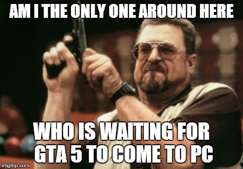 Am I The Only One Around Here | AM I THE ONLY ONE AROUND HERE WHO IS WAITING FOR GTA 5 TO COME TO PC | image tagged in memes,am i the only one around here | made w/ Imgflip meme maker