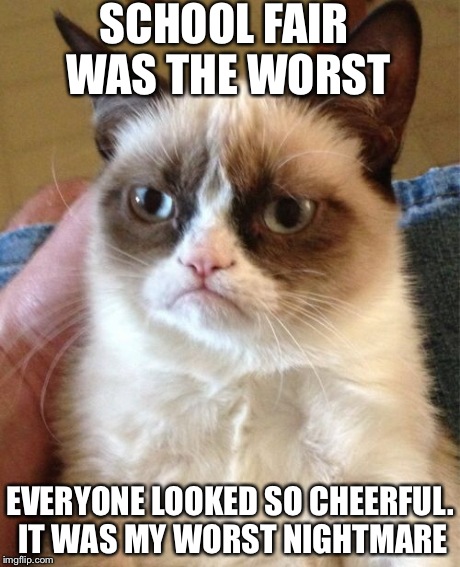 Grumpy Cat | SCHOOL FAIR WAS THE WORST EVERYONE LOOKED SO CHEERFUL. IT WAS MY WORST NIGHTMARE | image tagged in memes,grumpy cat | made w/ Imgflip meme maker